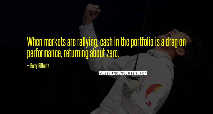 Barry Ritholtz Quotes: When markets are rallying, cash in the portfolio is a drag on performance, returning about zero.