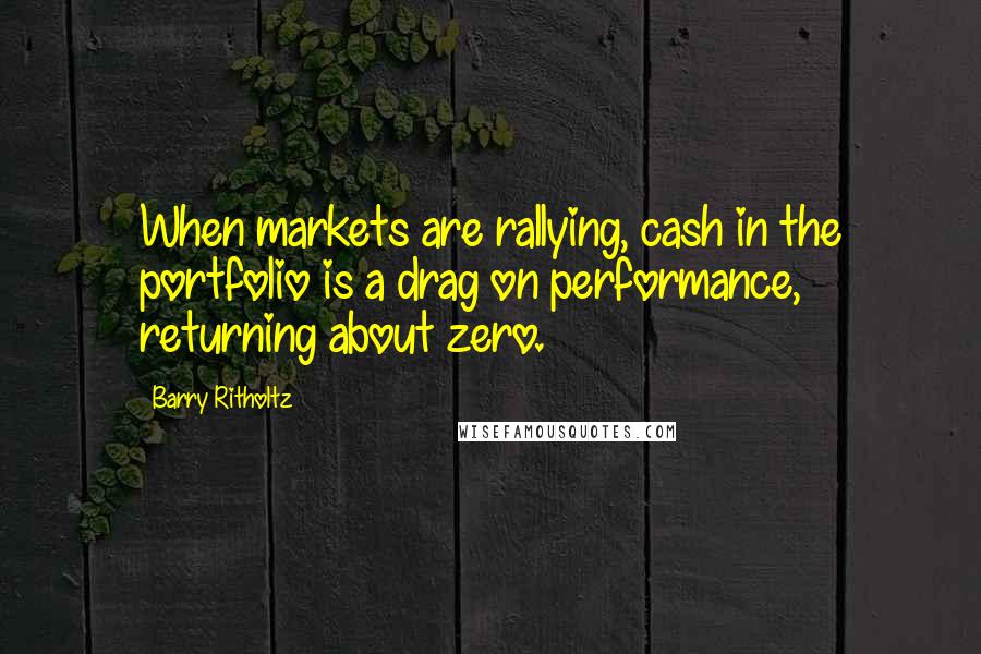 Barry Ritholtz Quotes: When markets are rallying, cash in the portfolio is a drag on performance, returning about zero.