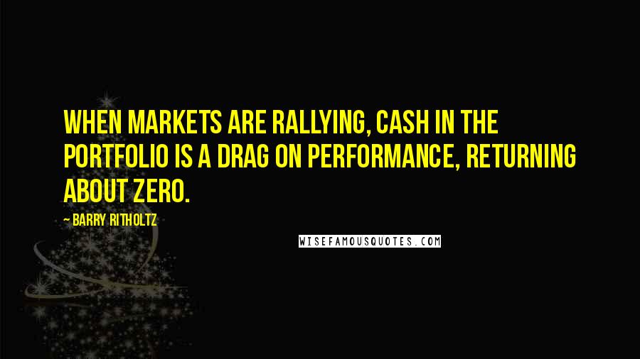 Barry Ritholtz Quotes: When markets are rallying, cash in the portfolio is a drag on performance, returning about zero.