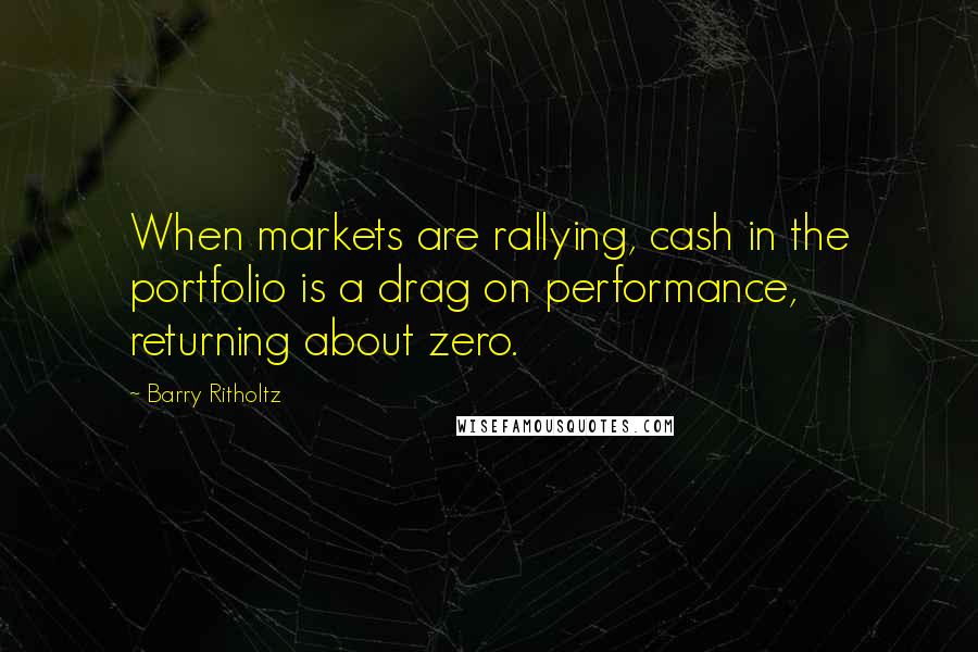 Barry Ritholtz Quotes: When markets are rallying, cash in the portfolio is a drag on performance, returning about zero.