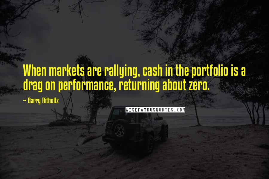 Barry Ritholtz Quotes: When markets are rallying, cash in the portfolio is a drag on performance, returning about zero.