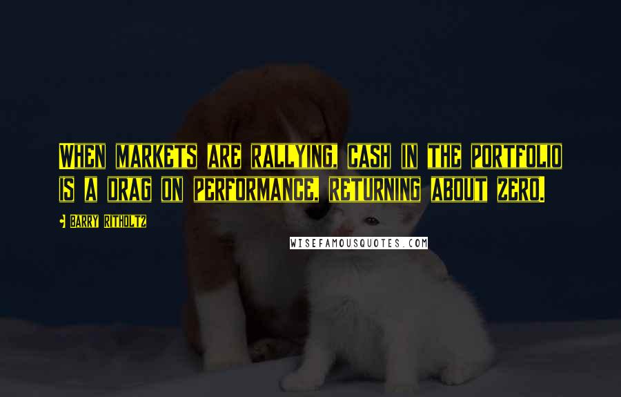 Barry Ritholtz Quotes: When markets are rallying, cash in the portfolio is a drag on performance, returning about zero.