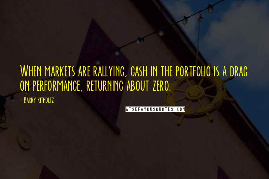 Barry Ritholtz Quotes: When markets are rallying, cash in the portfolio is a drag on performance, returning about zero.