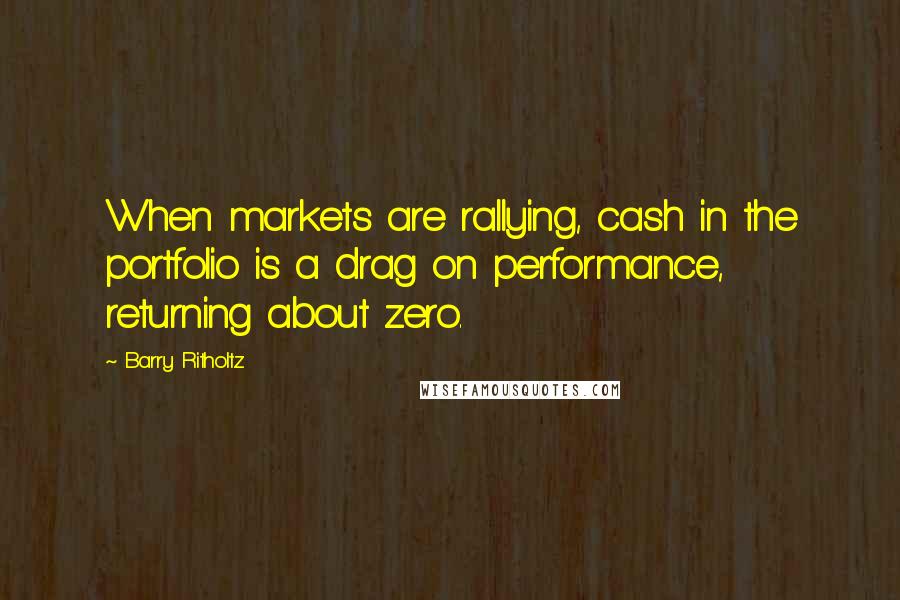 Barry Ritholtz Quotes: When markets are rallying, cash in the portfolio is a drag on performance, returning about zero.