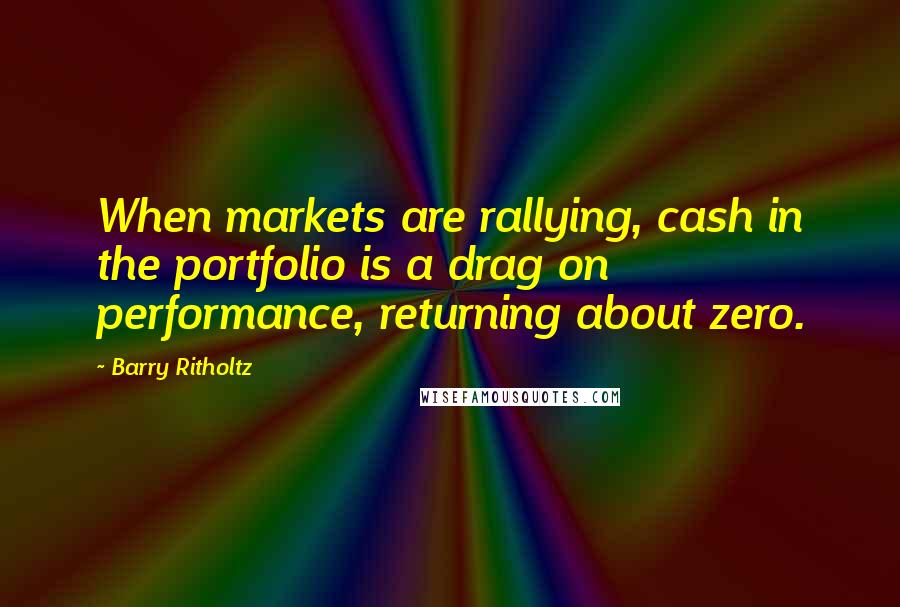 Barry Ritholtz Quotes: When markets are rallying, cash in the portfolio is a drag on performance, returning about zero.