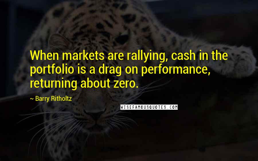 Barry Ritholtz Quotes: When markets are rallying, cash in the portfolio is a drag on performance, returning about zero.