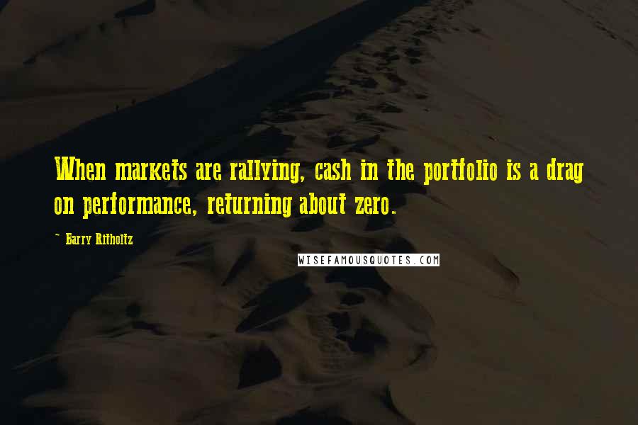 Barry Ritholtz Quotes: When markets are rallying, cash in the portfolio is a drag on performance, returning about zero.