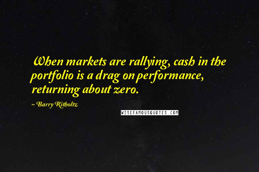 Barry Ritholtz Quotes: When markets are rallying, cash in the portfolio is a drag on performance, returning about zero.