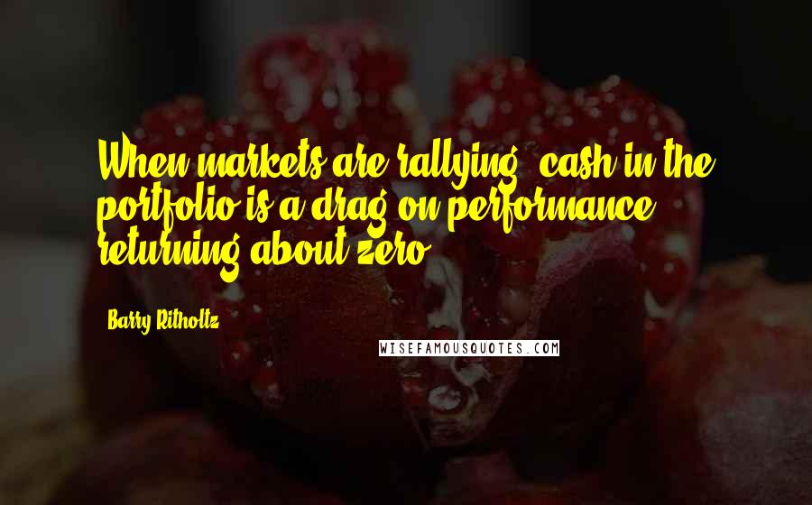 Barry Ritholtz Quotes: When markets are rallying, cash in the portfolio is a drag on performance, returning about zero.