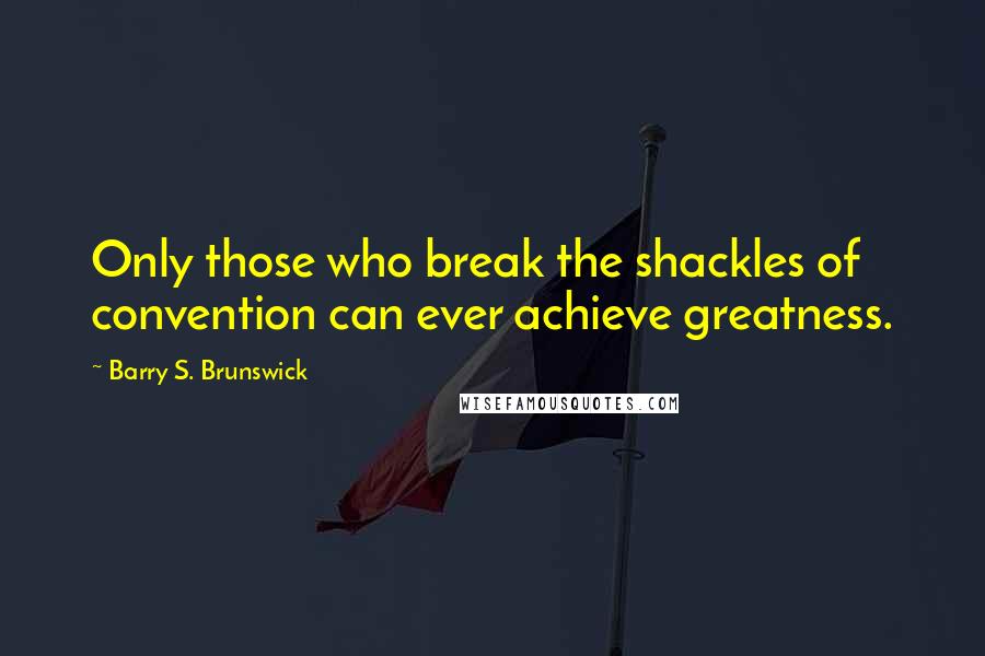 Barry S. Brunswick Quotes: Only those who break the shackles of convention can ever achieve greatness.