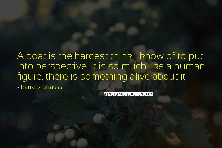 Barry S. Strauss Quotes: A boat is the hardest think I know of to put into perspective. It is so much like a human figure, there is something alive about it.