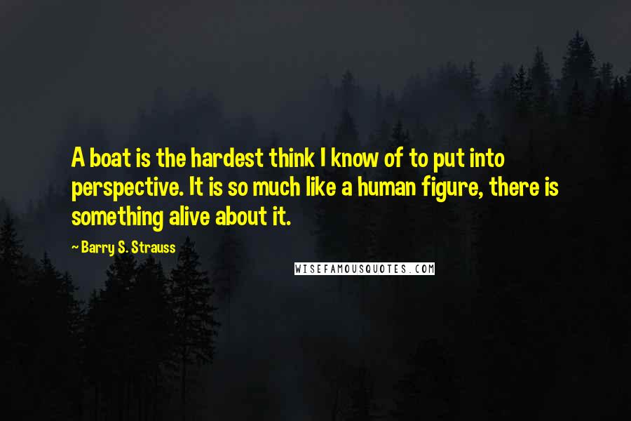 Barry S. Strauss Quotes: A boat is the hardest think I know of to put into perspective. It is so much like a human figure, there is something alive about it.