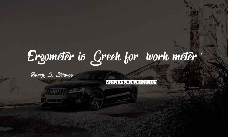 Barry S. Strauss Quotes: Ergometer is Greek for 'work meter'