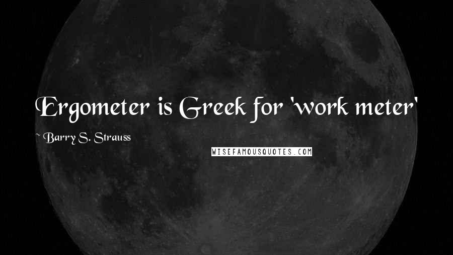 Barry S. Strauss Quotes: Ergometer is Greek for 'work meter'