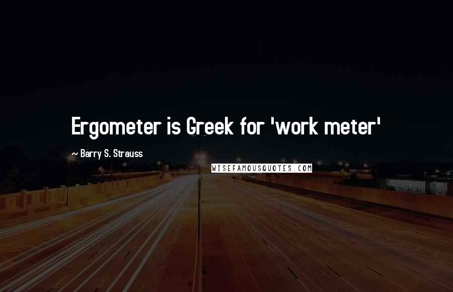 Barry S. Strauss Quotes: Ergometer is Greek for 'work meter'