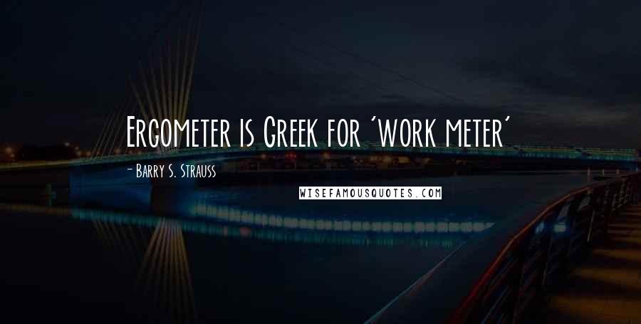 Barry S. Strauss Quotes: Ergometer is Greek for 'work meter'