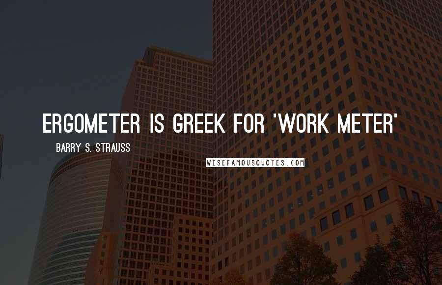 Barry S. Strauss Quotes: Ergometer is Greek for 'work meter'