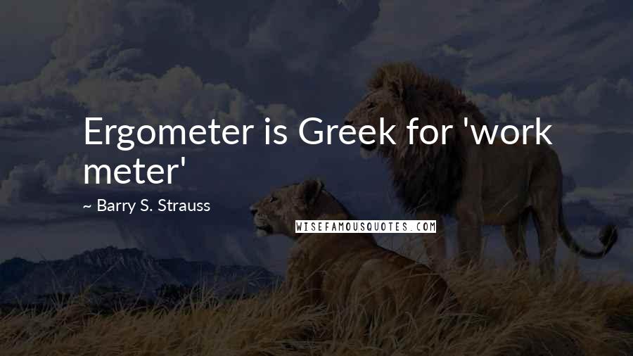 Barry S. Strauss Quotes: Ergometer is Greek for 'work meter'