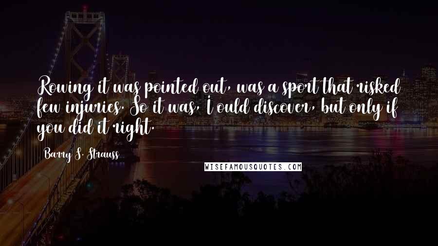 Barry S. Strauss Quotes: Rowing it was pointed out, was a sport that risked few injuries. So it was, I ould discover, but only if you did it right.