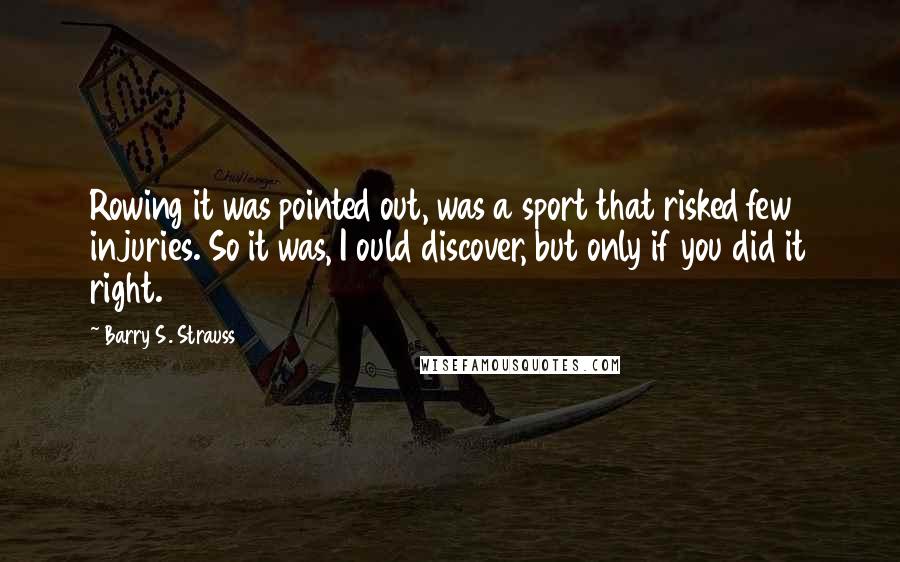 Barry S. Strauss Quotes: Rowing it was pointed out, was a sport that risked few injuries. So it was, I ould discover, but only if you did it right.