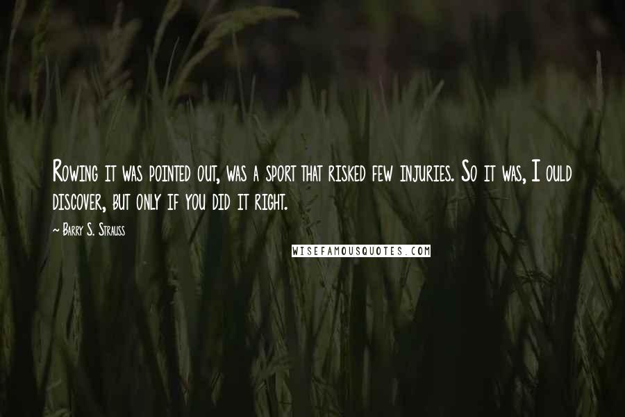 Barry S. Strauss Quotes: Rowing it was pointed out, was a sport that risked few injuries. So it was, I ould discover, but only if you did it right.