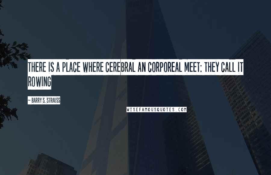 Barry S. Strauss Quotes: There is a place where cerebral an corporeal meet: they call it rowing