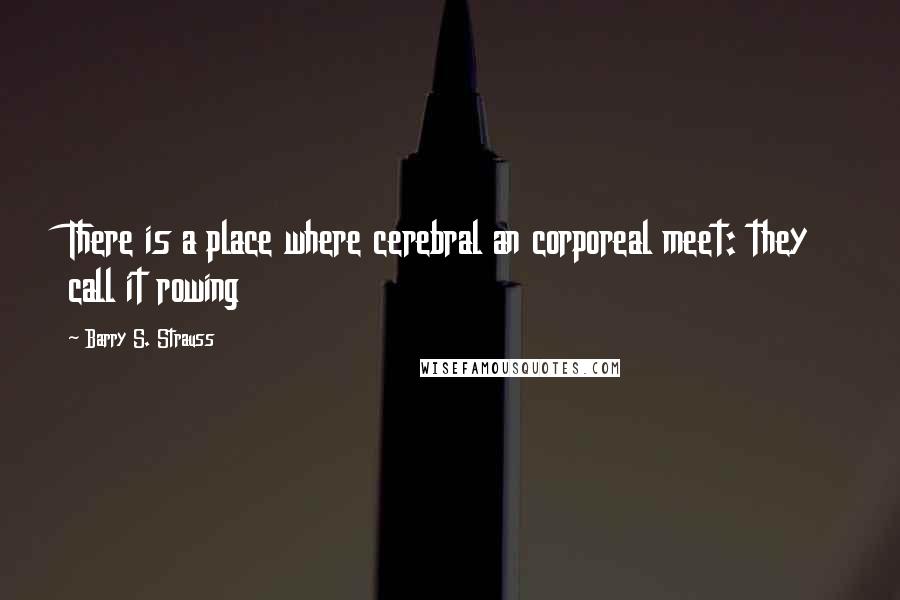 Barry S. Strauss Quotes: There is a place where cerebral an corporeal meet: they call it rowing