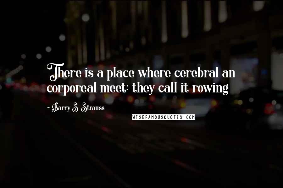 Barry S. Strauss Quotes: There is a place where cerebral an corporeal meet: they call it rowing