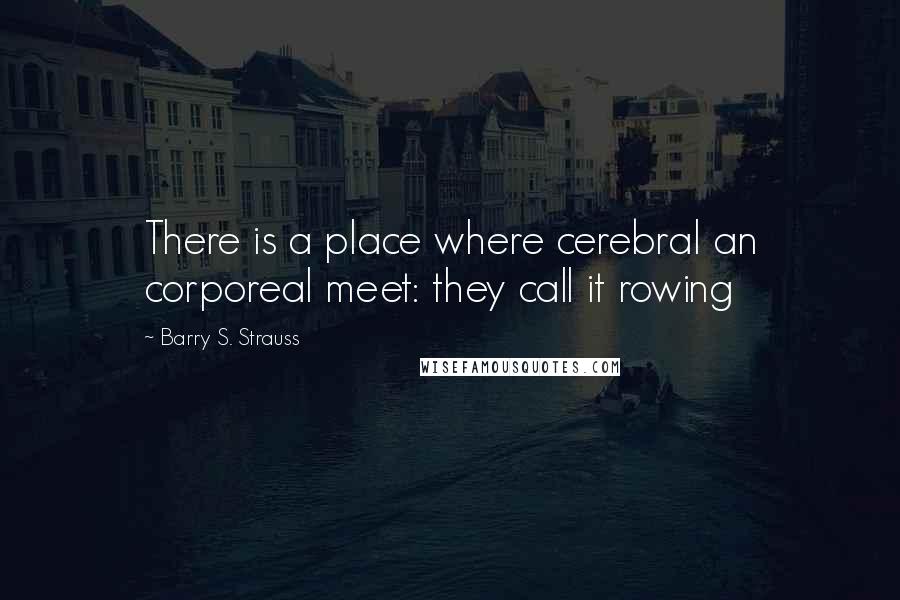 Barry S. Strauss Quotes: There is a place where cerebral an corporeal meet: they call it rowing