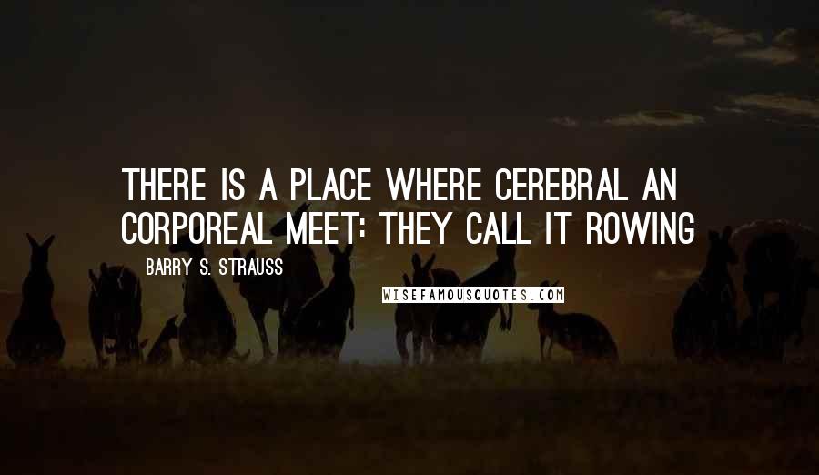 Barry S. Strauss Quotes: There is a place where cerebral an corporeal meet: they call it rowing