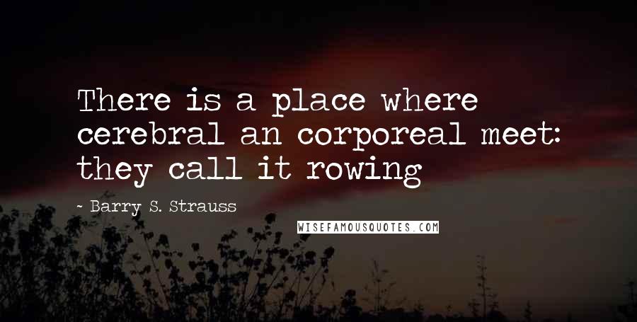 Barry S. Strauss Quotes: There is a place where cerebral an corporeal meet: they call it rowing