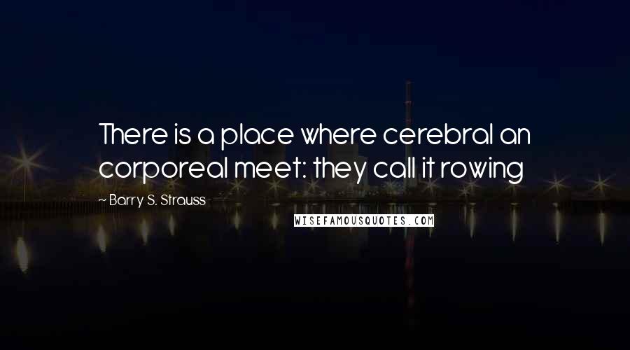 Barry S. Strauss Quotes: There is a place where cerebral an corporeal meet: they call it rowing