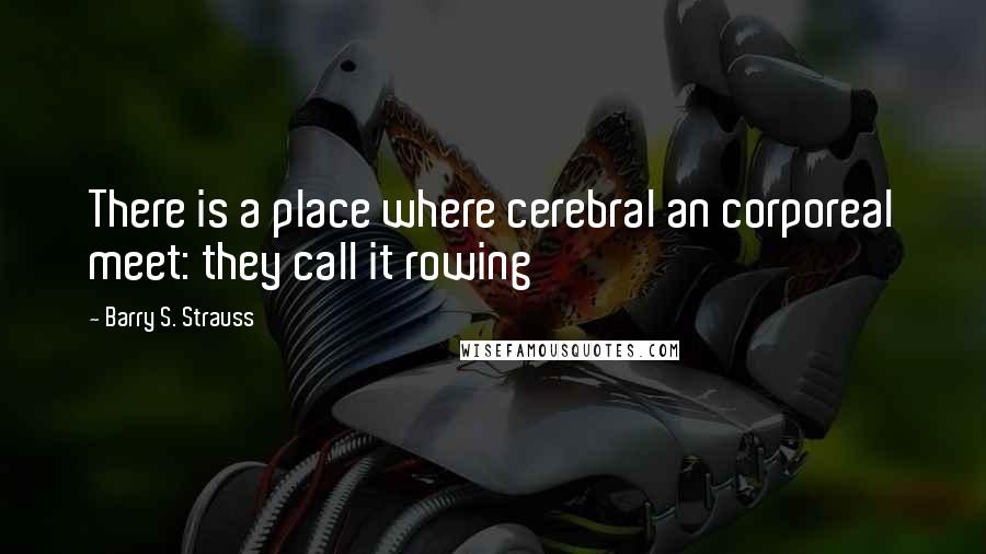 Barry S. Strauss Quotes: There is a place where cerebral an corporeal meet: they call it rowing