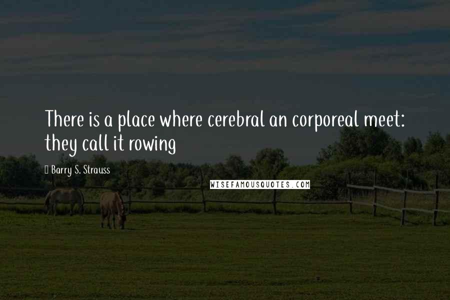 Barry S. Strauss Quotes: There is a place where cerebral an corporeal meet: they call it rowing