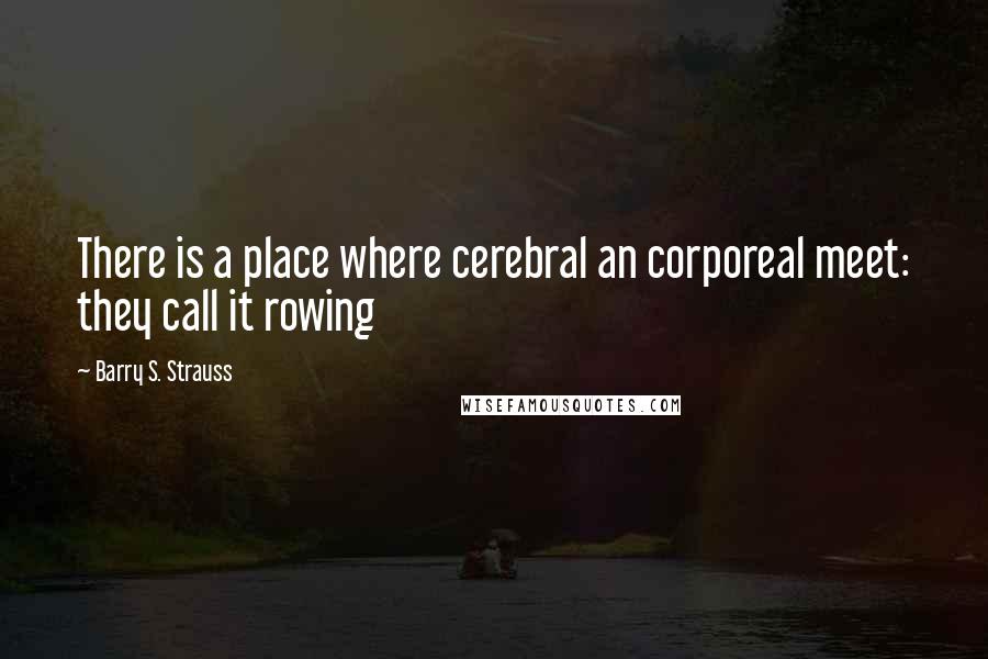 Barry S. Strauss Quotes: There is a place where cerebral an corporeal meet: they call it rowing