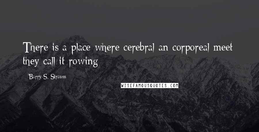 Barry S. Strauss Quotes: There is a place where cerebral an corporeal meet: they call it rowing