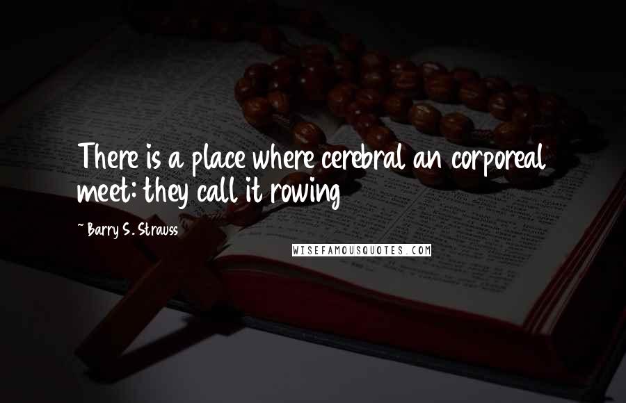 Barry S. Strauss Quotes: There is a place where cerebral an corporeal meet: they call it rowing