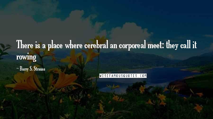 Barry S. Strauss Quotes: There is a place where cerebral an corporeal meet: they call it rowing