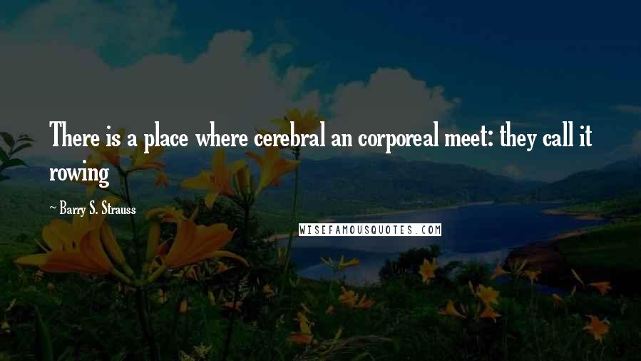 Barry S. Strauss Quotes: There is a place where cerebral an corporeal meet: they call it rowing