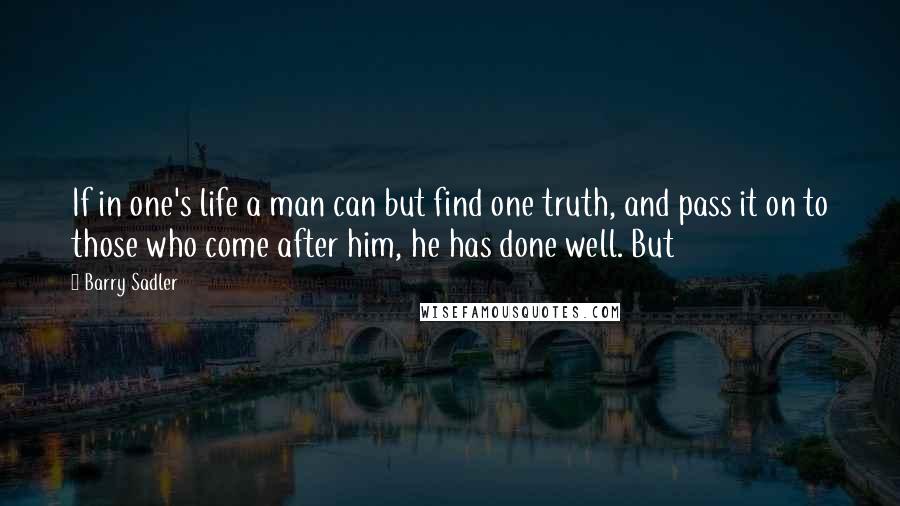 Barry Sadler Quotes: If in one's life a man can but find one truth, and pass it on to those who come after him, he has done well. But