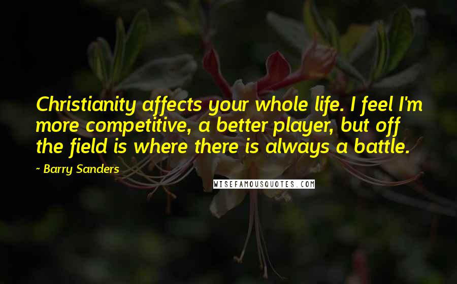 Barry Sanders Quotes: Christianity affects your whole life. I feel I'm more competitive, a better player, but off the field is where there is always a battle.