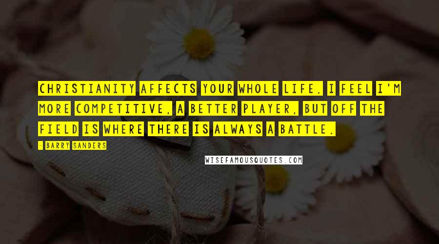 Barry Sanders Quotes: Christianity affects your whole life. I feel I'm more competitive, a better player, but off the field is where there is always a battle.