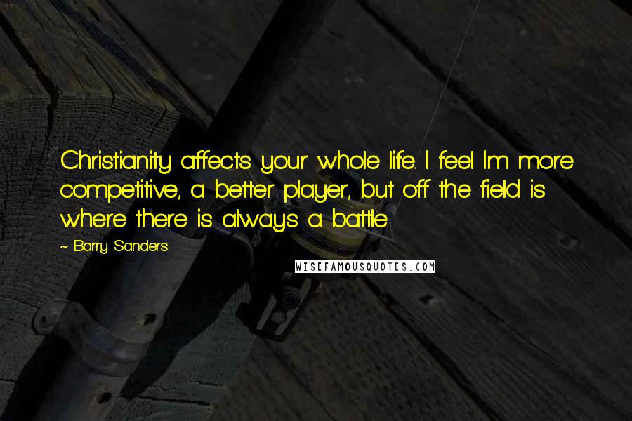 Barry Sanders Quotes: Christianity affects your whole life. I feel I'm more competitive, a better player, but off the field is where there is always a battle.