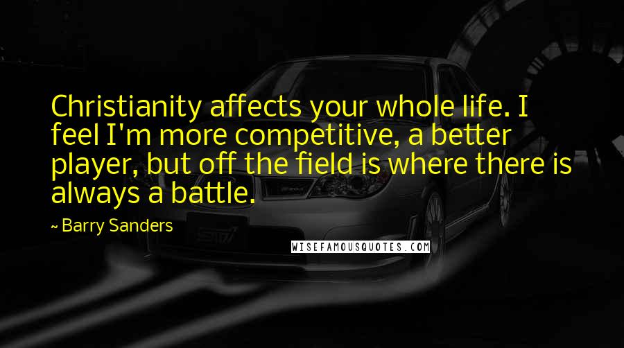 Barry Sanders Quotes: Christianity affects your whole life. I feel I'm more competitive, a better player, but off the field is where there is always a battle.