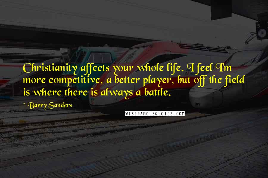 Barry Sanders Quotes: Christianity affects your whole life. I feel I'm more competitive, a better player, but off the field is where there is always a battle.