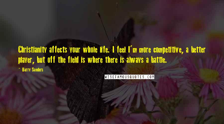 Barry Sanders Quotes: Christianity affects your whole life. I feel I'm more competitive, a better player, but off the field is where there is always a battle.