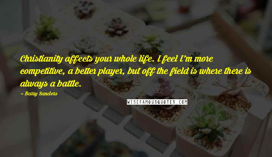 Barry Sanders Quotes: Christianity affects your whole life. I feel I'm more competitive, a better player, but off the field is where there is always a battle.