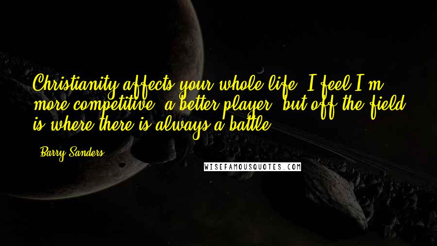 Barry Sanders Quotes: Christianity affects your whole life. I feel I'm more competitive, a better player, but off the field is where there is always a battle.