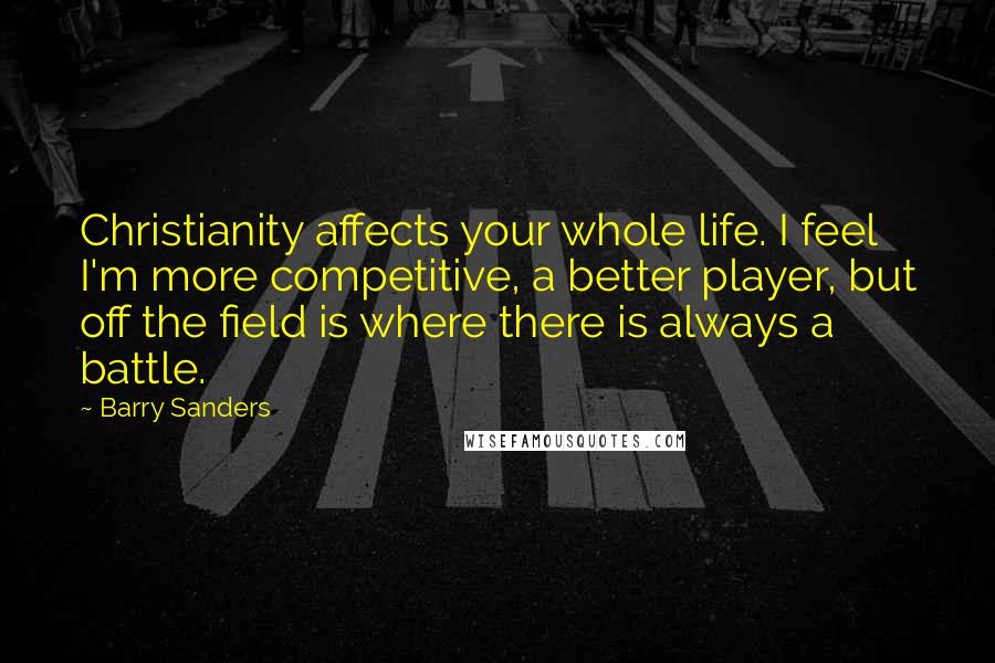 Barry Sanders Quotes: Christianity affects your whole life. I feel I'm more competitive, a better player, but off the field is where there is always a battle.