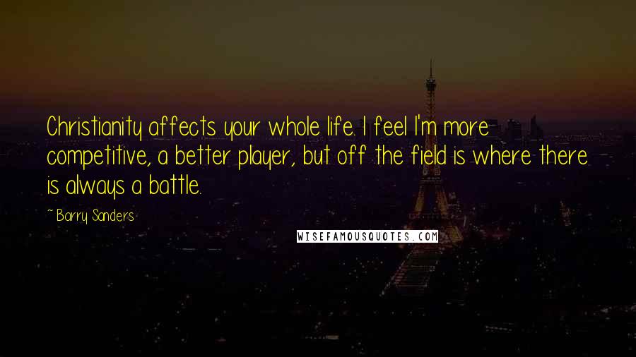 Barry Sanders Quotes: Christianity affects your whole life. I feel I'm more competitive, a better player, but off the field is where there is always a battle.